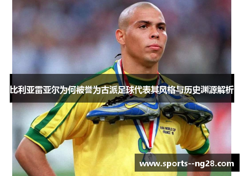 比利亚雷亚尔为何被誉为古派足球代表其风格与历史渊源解析