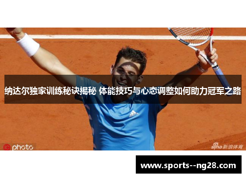 纳达尔独家训练秘诀揭秘 体能技巧与心态调整如何助力冠军之路 纳达尔独家训练秘诀揭秘 体能技巧与心态调整如何助力冠军之路