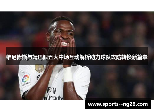 维尼修斯与姆巴佩五大中场互动解析助力球队攻防转换新篇章
