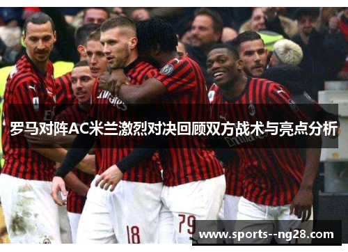 罗马对阵AC米兰激烈对决回顾双方战术与亮点分析 罗马对阵AC米兰激烈对决回顾双方战术与亮点分析