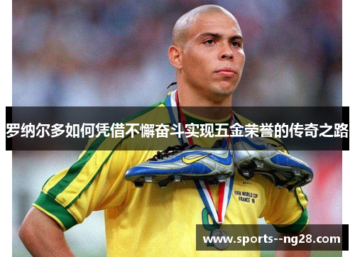 罗纳尔多如何凭借不懈奋斗实现五金荣誉的传奇之路 罗纳尔多如何凭借不懈奋斗实现五金荣誉的传奇之路