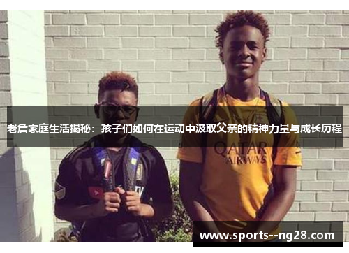 老詹家庭生活揭秘:孩子们如何在运动中汲取父亲的精神力量与成长历程 老詹家庭生活揭秘:孩子们如何在运动中汲取父亲的精神力量与成长历程