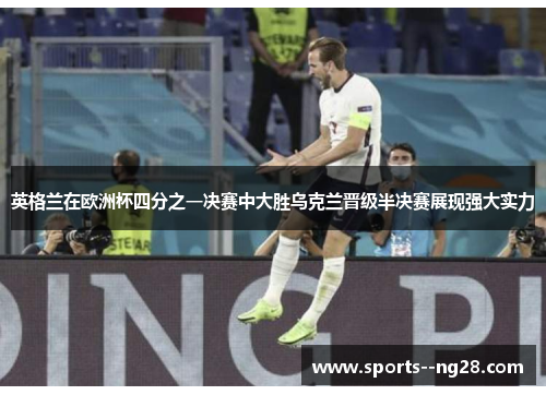 英格兰在欧洲杯四分之一决赛中大胜乌克兰晋级半决赛展现强大实力 英格兰在欧洲杯四分之一决赛中大胜乌克兰晋级半决赛展现强大实力