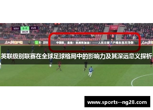 英联级别联赛在全球足球格局中的影响力及其深远意义探析