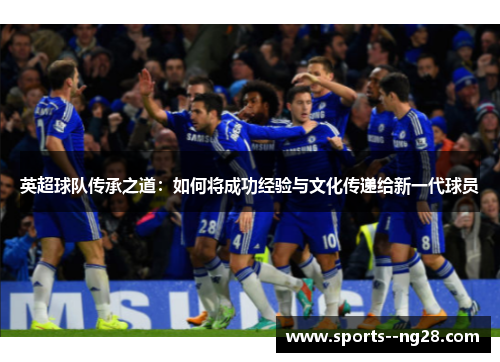 英超球队传承之道:如何将成功经验与文化传递给新一代球员 英超球队传承之道:如何将成功经验与文化传递给新一代球员