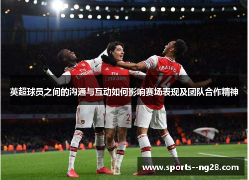 英超球员之间的沟通与互动如何影响赛场表现及团队合作精神 英超球员之间的沟通与互动如何影响赛场表现及团队合作精神