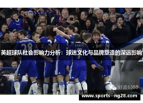 英超球队社会影响力分析:球迷文化与品牌塑造的深远影响 英超球队社会影响力分析:球迷文化与品牌塑造的深远影响