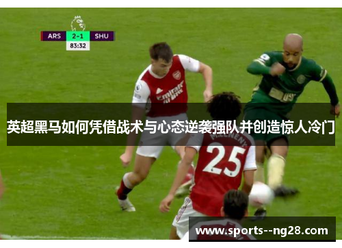 英超黑马如何凭借战术与心态逆袭强队并创造惊人冷门 英超黑马如何凭借战术与心态逆袭强队并创造惊人冷门