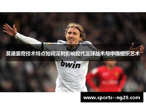 莫德里奇技术特点如何深刻影响现代足球战术与中场组织艺术 莫德里奇技术特点如何深刻影响现代足球战术与中场组织艺术
