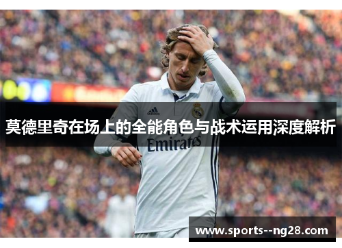 莫德里奇在场上的全能角色与战术运用深度解析 莫德里奇在场上的全能角色与战术运用深度解析