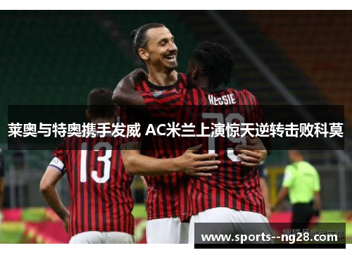 莱奥与特奥携手发威 AC米兰上演惊天逆转击败科莫 莱奥与特奥携手发威 AC米兰上演惊天逆转击败科莫