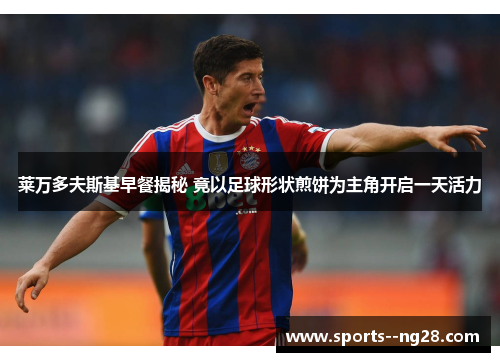 莱万多夫斯基早餐揭秘 竟以足球形状煎饼为主角开启一天活力