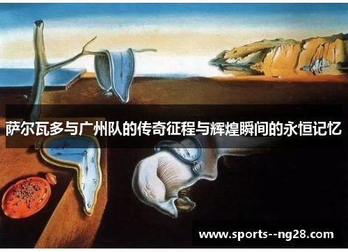 萨尔瓦多与广州队的传奇征程与辉煌瞬间的永恒记忆
