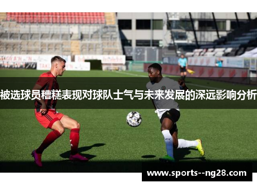 被选球员糟糕表现对球队士气与未来发展的深远影响分析 被选球员糟糕表现对球队士气与未来发展的深远影响分析