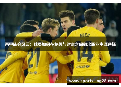 西甲转会风云:球员如何在梦想与财富之间做出职业生涯选择 西甲转会风云:球员如何在梦想与财富之间做出职业生涯选择