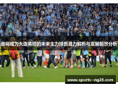 谁将成为大连英博的未来主力球员潜力解析与发展前景分析 谁将成为大连英博的未来主力球员潜力解析与发展前景分析