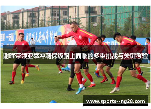谢晖带领亚泰冲刺保级路上面临的多重挑战与关键考验 谢晖带领亚泰冲刺保级路上面临的多重挑战与关键考验