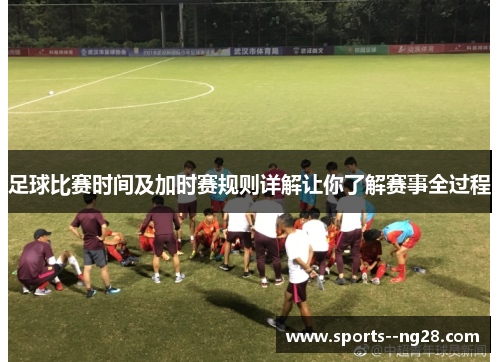 足球比赛时间及加时赛规则详解让你了解赛事全过程 足球比赛时间及加时赛规则详解让你了解赛事全过程