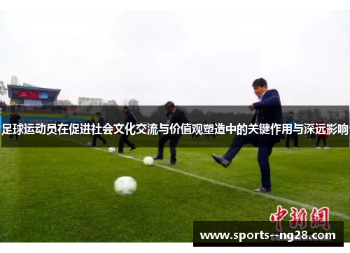 足球运动员在促进社会文化交流与价值观塑造中的关键作用与深远影响 足球运动员在促进社会文化交流与价值观塑造中的关键作用与深远影响