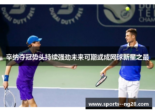 辛纳夺冠势头持续强劲未来可期或成网球新星之最 辛纳夺冠势头持续强劲未来可期或成网球新星之最