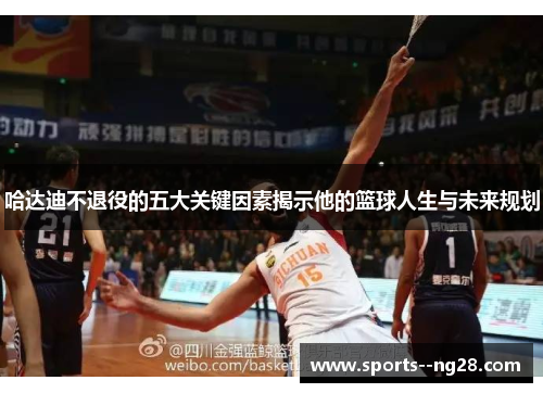 哈达迪不退役的五大关键因素揭示他的篮球人生与未来规划 哈达迪不退役的五大关键因素揭示他的篮球人生与未来规划