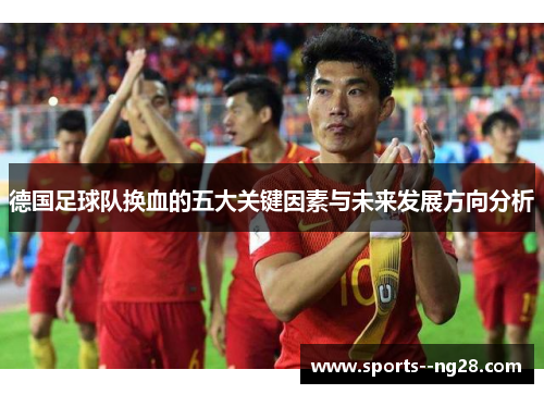 德国足球队换血的五大关键因素与未来发展方向分析 德国足球队换血的五大关键因素与未来发展方向分析