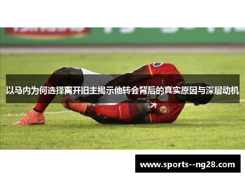 以马内为何选择离开旧主揭示他转会背后的真实原因与深层动机 以马内为何选择离开旧主揭示他转会背后的真实原因与深层动机
