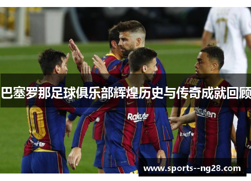 巴塞罗那足球俱乐部辉煌历史与传奇成就回顾 巴塞罗那足球俱乐部辉煌历史与传奇成就回顾