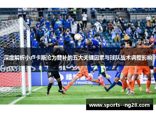 深度解析小卢卡斯沦为替补的五大关键因素与球队战术调整影响 深度解析小卢卡斯沦为替补的五大关键因素与球队战术调整影响