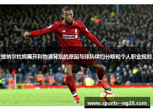 维纳尔杜姆离开利物浦背后的原因与球队续约分歧和个人职业规划 维纳尔杜姆离开利物浦背后的原因与球队续约分歧和个人职业规划