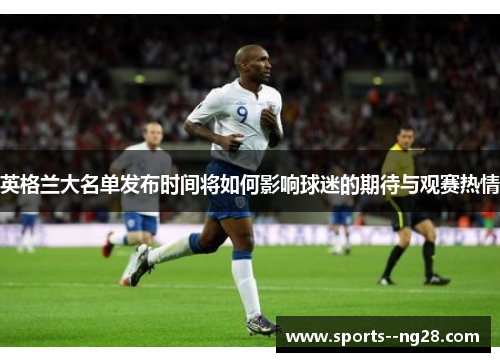 英格兰大名单发布时间将如何影响球迷的期待与观赛热情 英格兰大名单发布时间将如何影响球迷的期待与观赛热情