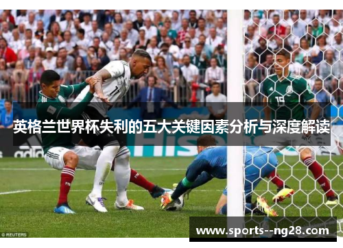 英格兰世界杯失利的五大关键因素分析与深度解读 英格兰世界杯失利的五大关键因素分析与深度解读