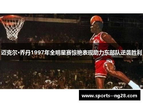 迈克尔·乔丹1997年全明星赛惊艳表现助力东部队逆袭胜利