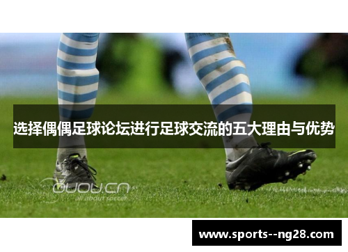 选择偶偶足球论坛进行足球交流的五大理由与优势
