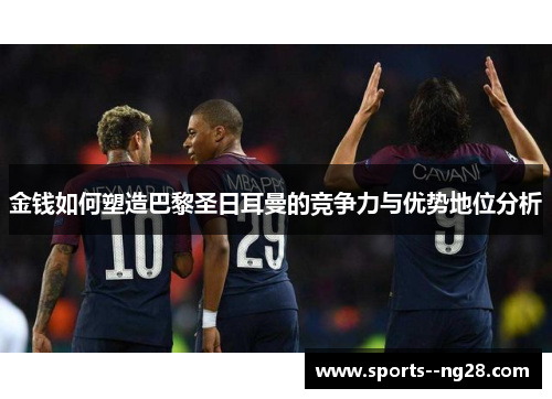 金钱如何塑造巴黎圣日耳曼的竞争力与优势地位分析 金钱如何塑造巴黎圣日耳曼的竞争力与优势地位分析