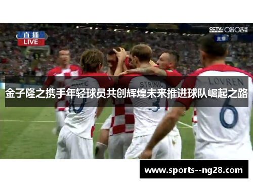 金子隆之携手年轻球员共创辉煌未来推进球队崛起之路 金子隆之携手年轻球员共创辉煌未来推进球队崛起之路