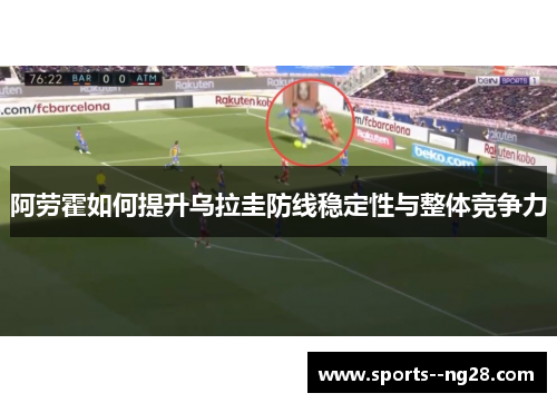 阿劳霍如何提升乌拉圭防线稳定性与整体竞争力 阿劳霍如何提升乌拉圭防线稳定性与整体竞争力