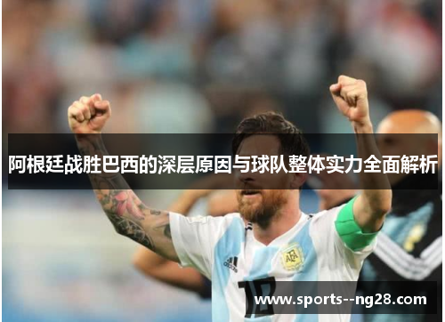 阿根廷战胜巴西的深层原因与球队整体实力全面解析 阿根廷战胜巴西的深层原因与球队整体实力全面解析