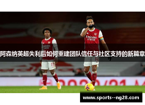 阿森纳英超失利后如何重建团队信任与社区支持的新篇章 阿森纳英超失利后如何重建团队信任与社区支持的新篇章