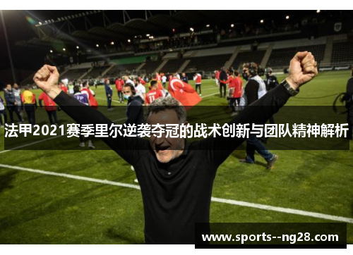 法甲2021赛季里尔逆袭夺冠的战术创新与团队精神解析 法甲2021赛季里尔逆袭夺冠的战术创新与团队精神解析