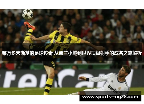 莱万多夫斯基的足球传奇 从波兰小城到世界顶级射手的成名之路解析