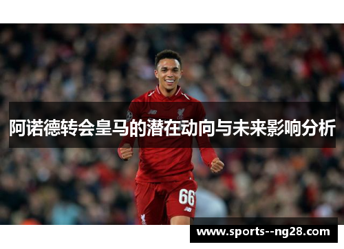 阿诺德转会皇马的潜在动向与未来影响分析