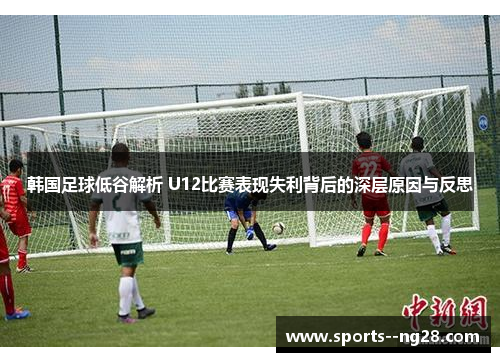 韩国足球低谷解析 U12比赛表现失利背后的深层原因与反思