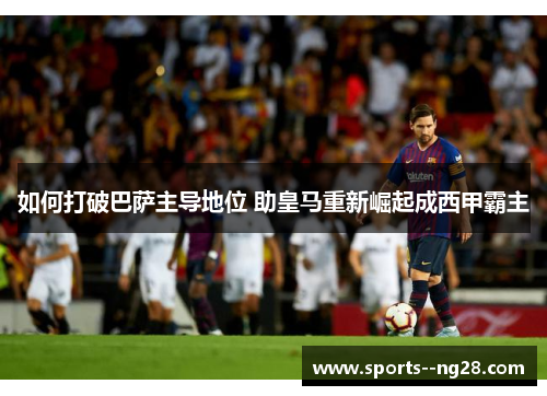 如何打破巴萨主导地位 助皇马重新崛起成西甲霸主