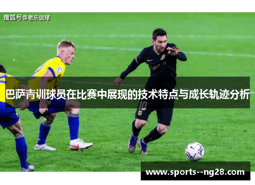 巴萨青训球员在比赛中展现的技术特点与成长轨迹分析