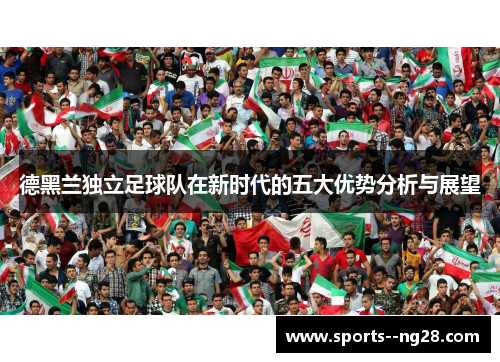 德黑兰独立足球队在新时代的五大优势分析与展望