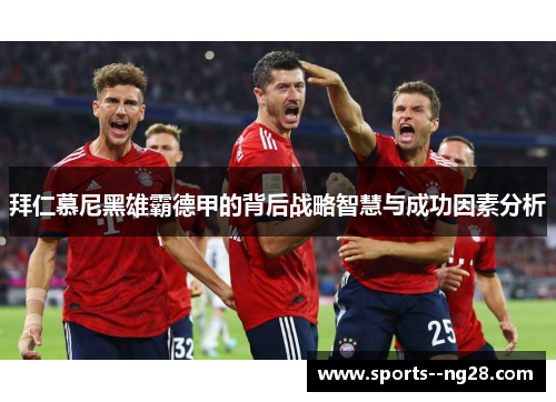 拜仁慕尼黑雄霸德甲的背后战略智慧与成功因素分析