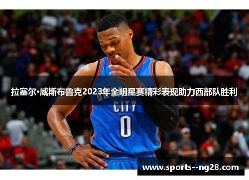 拉塞尔·威斯布鲁克2023年全明星赛精彩表现助力西部队胜利