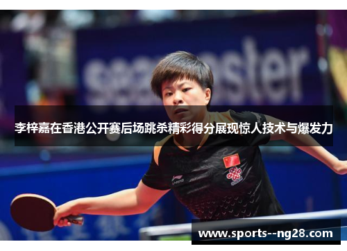 李梓嘉在香港公开赛后场跳杀精彩得分展现惊人技术与爆发力