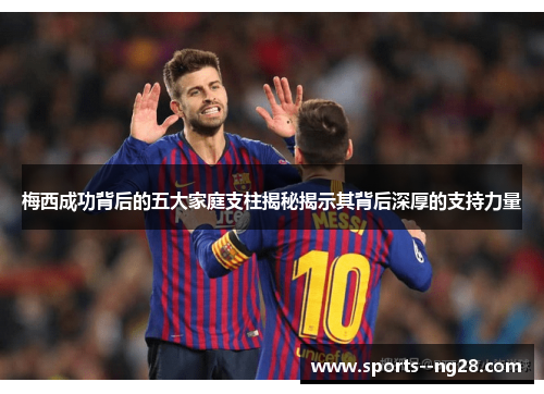 梅西成功背后的五大家庭支柱揭秘揭示其背后深厚的支持力量